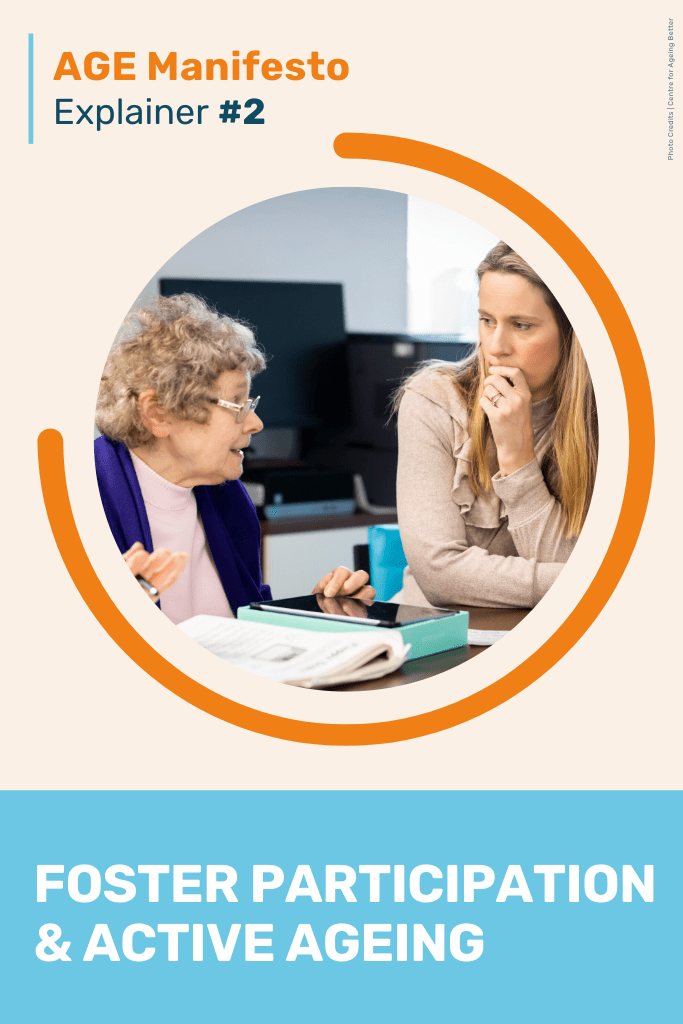 Manifesto Explainer #2 - Foster participation and active ageing Explore further one of our three key calls for the upcoming European Parliament and Commission: Foster participation and active ageing Our policy document examines what participation and active ageing means, why is fostering participation in old age important and what do we need on EU level to achieve it.